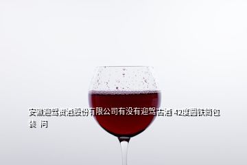 安徽迎駕貢酒股份有限公司有沒有迎駕古酒 42度圓鐵筒包裝  問