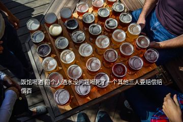 飯館喝酒 四個(gè)人酒水沒(méi)問(wèn)題喝死了一個(gè)其他三人要賠償賠償百