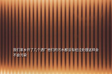 我們家鄉(xiāng)開了幾個酒廠他們的污水都沒有經(jīng)過處理這樣會不會污染