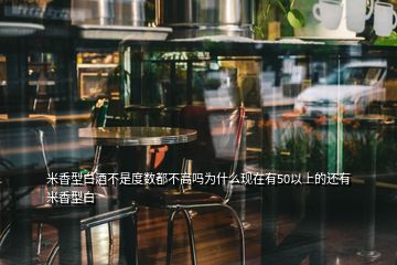 米香型白酒不是度數(shù)都不高嗎為什么現(xiàn)在有50以上的還有米香型白