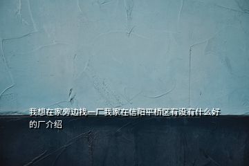 我想在家旁邊找一廠我家在信陽平橋區(qū)有沒有什么好的廠介紹