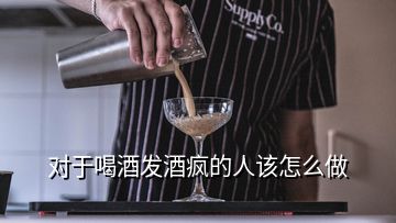 對(duì)于喝酒發(fā)酒瘋的人該怎么做