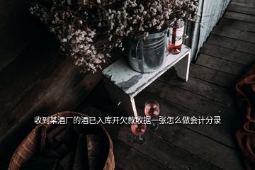 收到某酒廠的酒已入庫開欠款收據(jù)一張?jiān)趺醋鰰?huì)計(jì)分錄