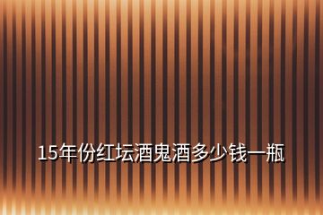 15年份紅壇酒鬼酒多少錢一瓶