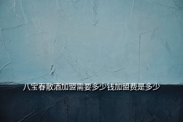 八寶春散酒加盟需要多少錢加盟費(fèi)是多少