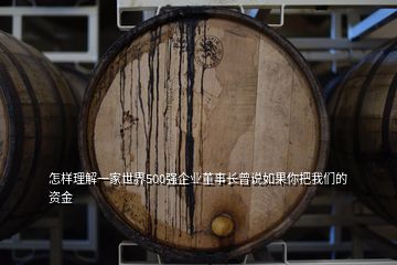 怎樣理解一家世界500強企業(yè)董事長曾說如果你把我們的資金