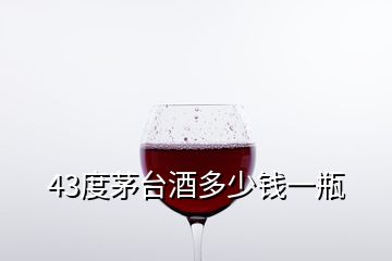 43度茅臺酒多少錢一瓶