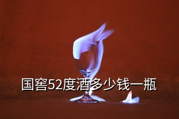 國(guó)窖52度酒多少錢一瓶