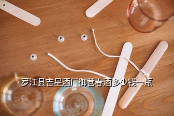 羅江縣吉星酒廠御營春酒多少錢一瓶