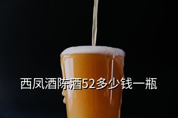 西鳳酒陳酒52多少錢(qián)一瓶