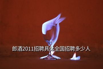 郎酒2011招聘具體全國招聘多少人