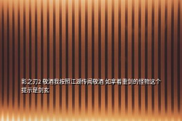 影之刃2 敬酒我按照江湖傳聞敬酒 如拿著重劍的怪物這個提示是劍玄