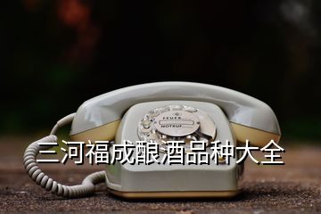 三河福成釀酒品種大全