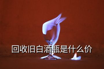 回收舊白酒瓶是什么價