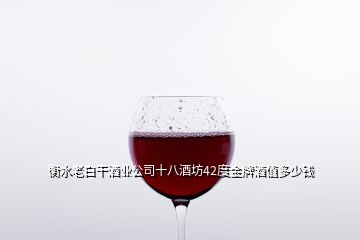 衡水老白干酒業(yè)公司十八酒坊42度金牌酒值多少錢