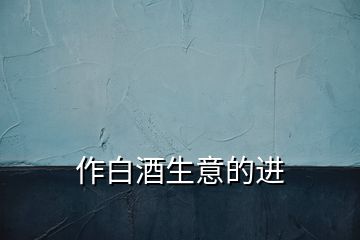 作白酒生意的進(jìn)