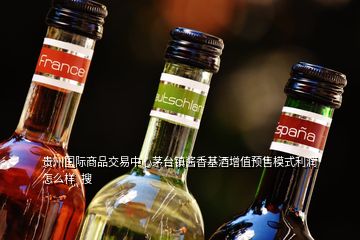 貴州國際商品交易中心茅臺(tái)鎮(zhèn)醬香基酒增值預(yù)售模式利潤怎么樣  搜