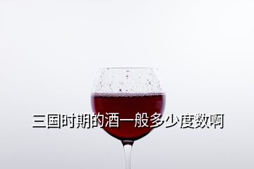 三國時(shí)期的酒一般多少度數(shù)啊