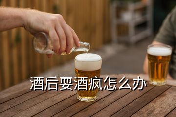 酒后耍酒瘋怎么辦