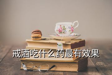 戒酒吃什么藥最有效果