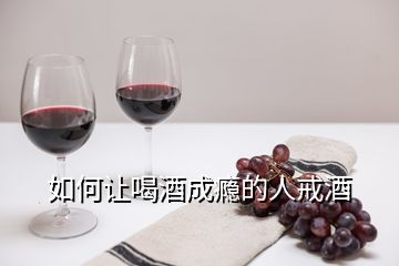 如何讓喝酒成癮的人戒酒