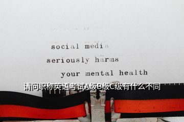 請問職稱英語考試A級B級C級有什么不同