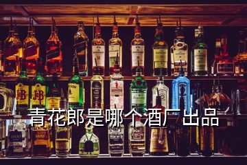 青花郎是哪個(gè)酒廠出品