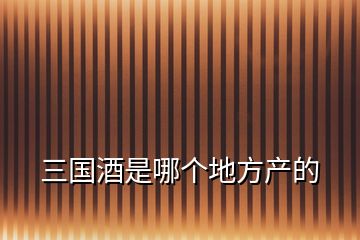 三國(guó)酒是哪個(gè)地方產(chǎn)的