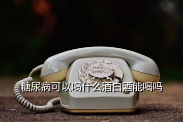 糖尿病可以喝什么酒白酒能喝嗎