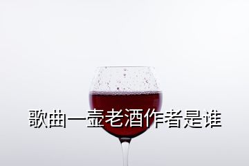 歌曲一壺老酒作者是誰