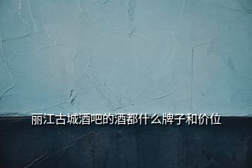 麗江古城酒吧的酒都什么牌子和價(jià)位