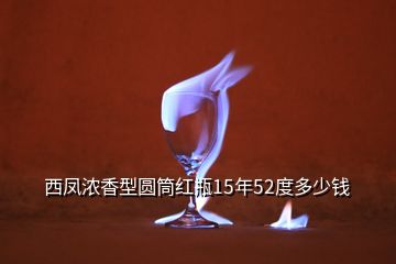 西鳳濃香型圓筒紅瓶15年52度多少錢(qián)