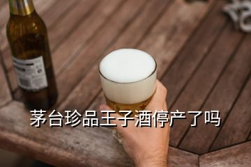 茅臺珍品王子酒停產(chǎn)了嗎