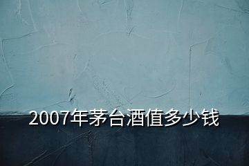 2007年茅臺(tái)酒值多少錢(qián)