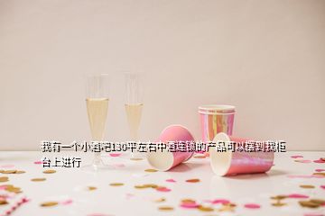 我有一個小酒吧130平左右中酒連鎖的產(chǎn)品可以擺到我柜臺上進(jìn)行