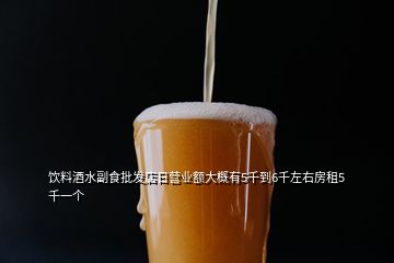 飲料酒水副食批發(fā)店日營業(yè)額大概有5千到6千左右房租5千一個