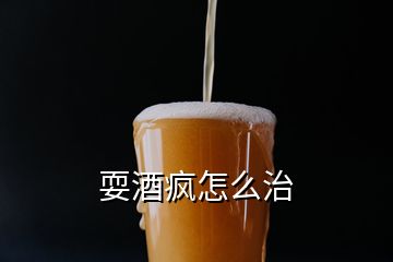 耍酒瘋怎么治