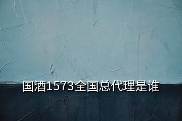 國(guó)酒1573全國(guó)總代理是誰