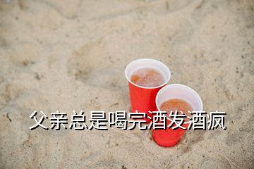 父親總是喝完酒發(fā)酒瘋