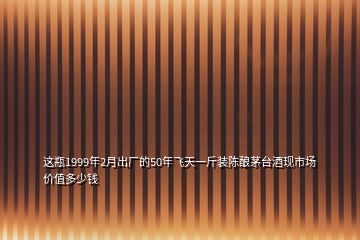 這瓶1999年2月出廠的50年飛天一斤裝陳釀茅臺(tái)酒現(xiàn)市場(chǎng)價(jià)值多少錢