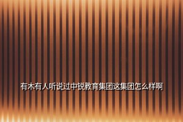 有木有人聽(tīng)說(shuō)過(guò)中銳教育集團(tuán)這集團(tuán)怎么樣啊