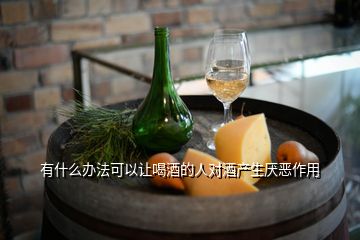 有什么辦法可以讓喝酒的人對(duì)酒產(chǎn)生厭惡作用