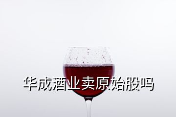 華成酒業(yè)賣原始股嗎