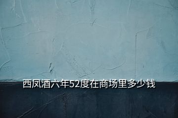 西鳳酒六年52度在商場里多少錢