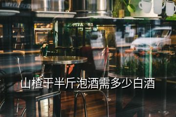 山楂干半斤泡酒需多少白酒