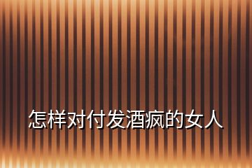 怎樣對(duì)付發(fā)酒瘋的女人