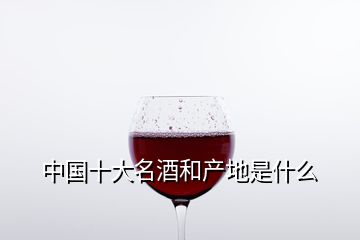 中國(guó)十大名酒和產(chǎn)地是什么