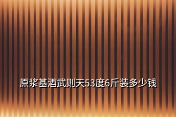 原漿基酒武則天53度6斤裝多少錢(qián)