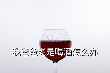 我爸爸老是喝酒怎么辦