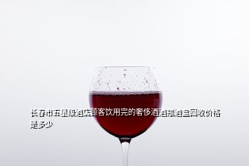 長(zhǎng)春市五星級(jí)酒店顧客飲用完的奢侈酒酒瓶酒盒回收價(jià)格是多少